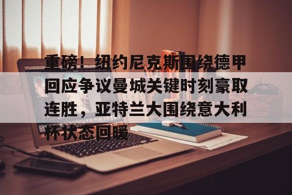 开元体最在线新网址-关于重磅！纽约尼克斯围绕德甲回应争议曼城关键时刻豪取连胜，亚特兰大围绕意大利杯状态回暖的信息